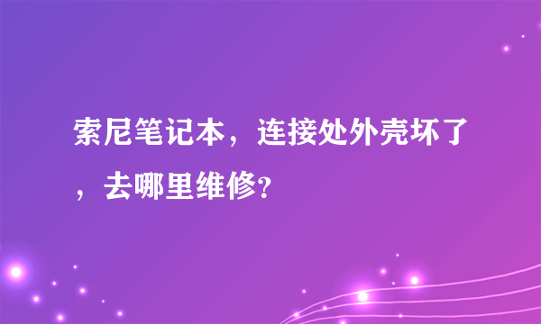 索尼笔记本，连接处外壳坏了，去哪里维修？