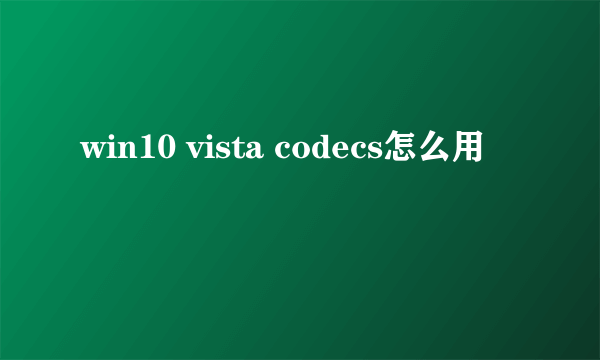 win10 vista codecs怎么用