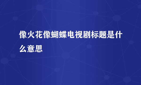 像火花像蝴蝶电视剧标题是什么意思