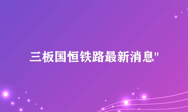 三板国恒铁路最新消息