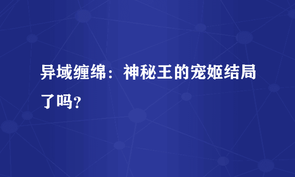 异域缠绵：神秘王的宠姬结局了吗？