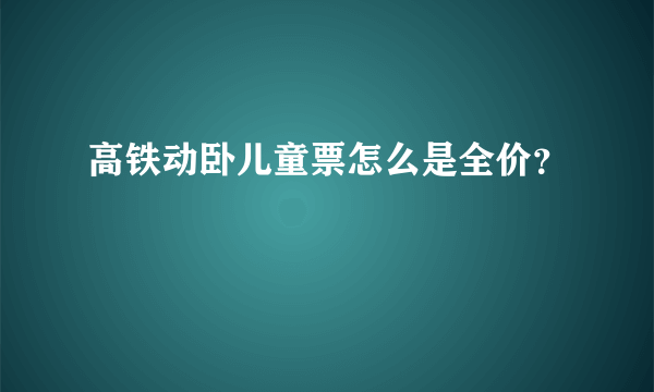 高铁动卧儿童票怎么是全价？