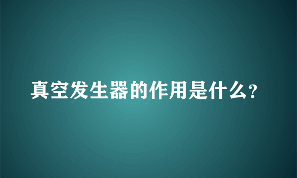 真空发生器的作用是什么？