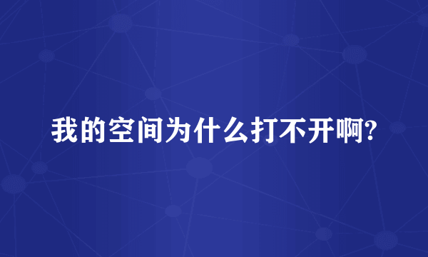 我的空间为什么打不开啊?