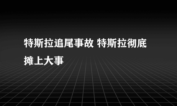 特斯拉追尾事故 特斯拉彻底摊上大事