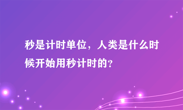 秒是计时单位，人类是什么时候开始用秒计时的？