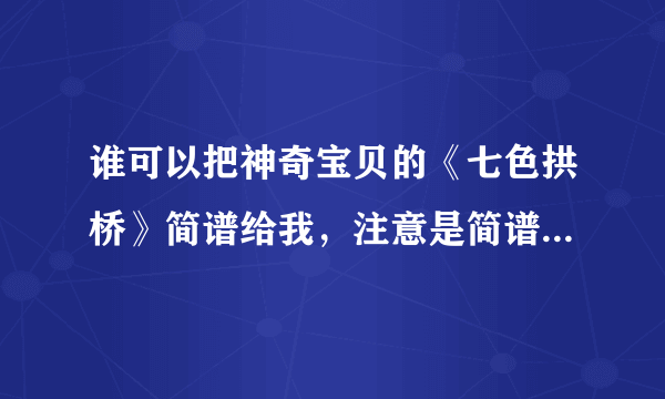 谁可以把神奇宝贝的《七色拱桥》简谱给我，注意是简谱不是五线谱，网上只有五线谱，谁帮我翻译一个？