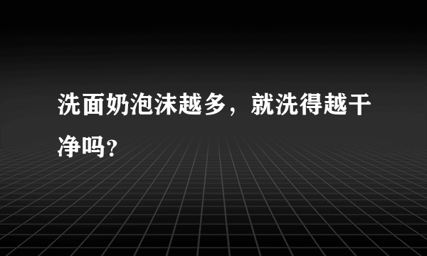 洗面奶泡沫越多，就洗得越干净吗？