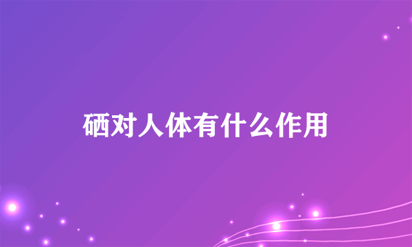 硒对人体有什么作用