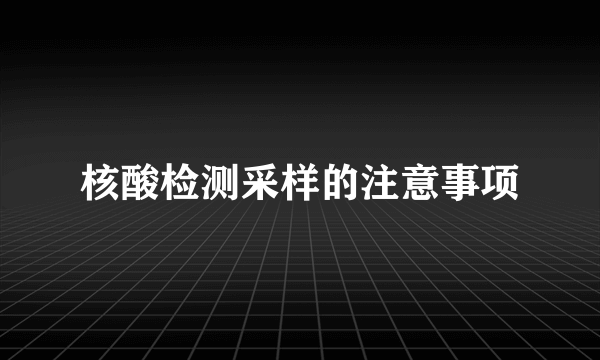 核酸检测采样的注意事项