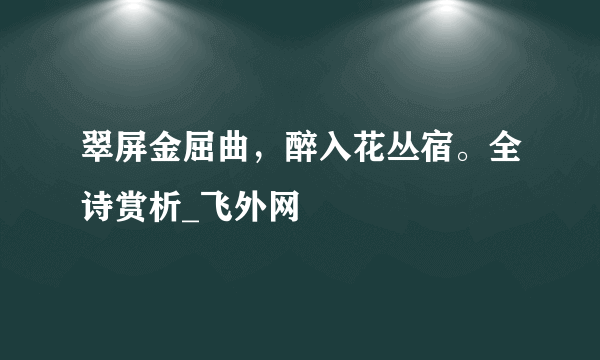 翠屏金屈曲，醉入花丛宿。全诗赏析_飞外网