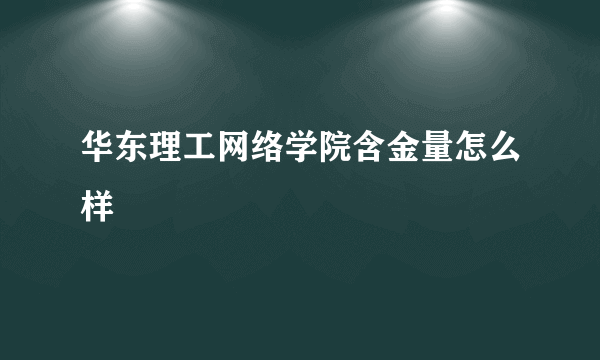 华东理工网络学院含金量怎么样