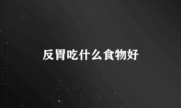 反胃吃什么食物好
