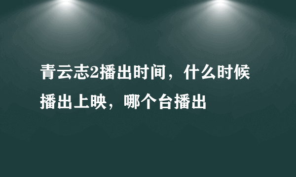 青云志2播出时间，什么时候播出上映，哪个台播出