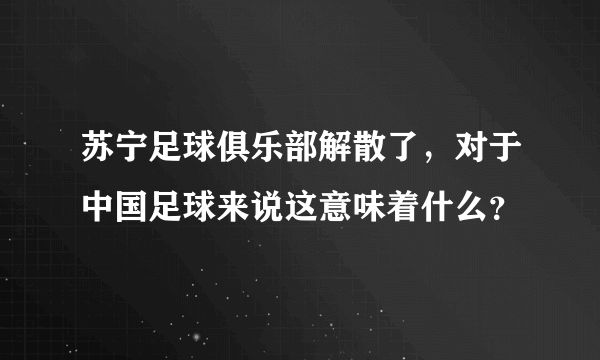 苏宁足球俱乐部解散了，对于中国足球来说这意味着什么？