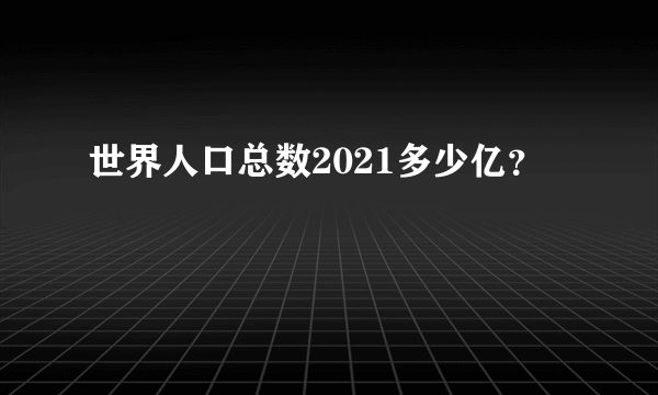 世界人口总数2021多少亿？