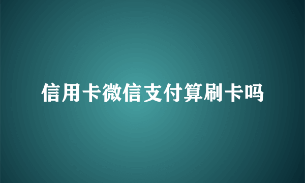 信用卡微信支付算刷卡吗