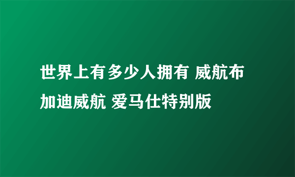 世界上有多少人拥有 威航布加迪威航 爱马仕特别版