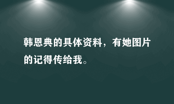 韩恩典的具体资料，有她图片的记得传给我。