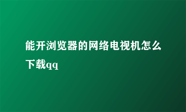 能开浏览器的网络电视机怎么下载qq