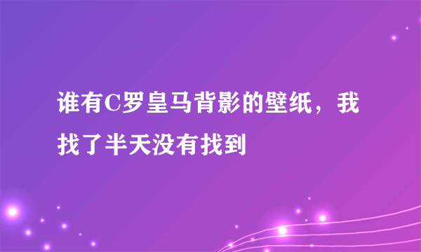 谁有C罗皇马背影的壁纸，我找了半天没有找到