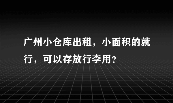 广州小仓库出租，小面积的就行，可以存放行李用？