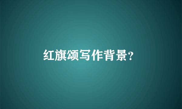 红旗颂写作背景？