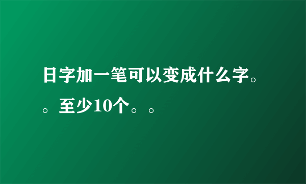 日字加一笔可以变成什么字。。至少10个。。