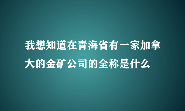 我想知道在青海省有一家加拿大的金矿公司的全称是什么