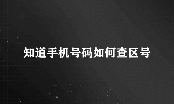 知道手机号码如何查区号