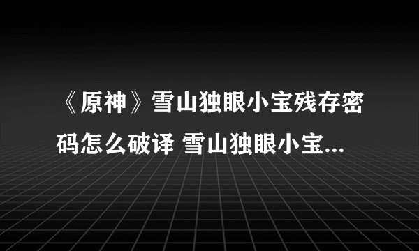 《原神》雪山独眼小宝残存密码怎么破译 雪山独眼小宝残存密码破译方法分享