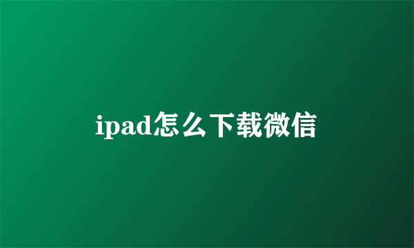 ipad怎么下载微信