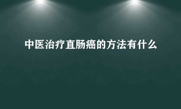 中医治疗直肠癌的方法有什么