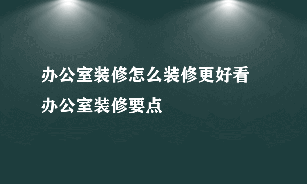 办公室装修怎么装修更好看 办公室装修要点