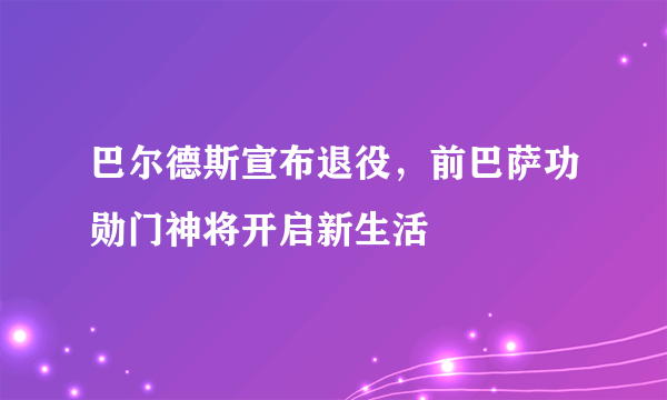 巴尔德斯宣布退役，前巴萨功勋门神将开启新生活