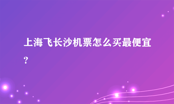 上海飞长沙机票怎么买最便宜？
