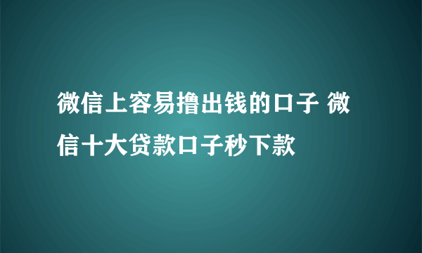 微信上容易撸出钱的口子 微信十大贷款口子秒下款