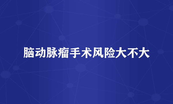 脑动脉瘤手术风险大不大