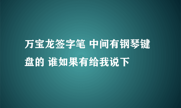 万宝龙签字笔 中间有钢琴键盘的 谁如果有给我说下