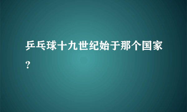 乒乓球十九世纪始于那个国家？