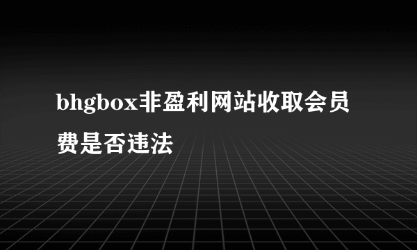 bhgbox非盈利网站收取会员费是否违法