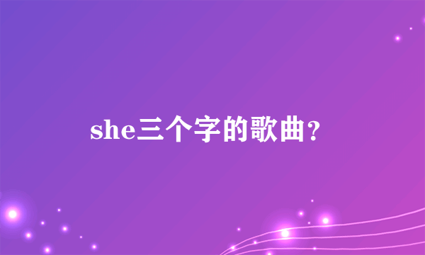 she三个字的歌曲？