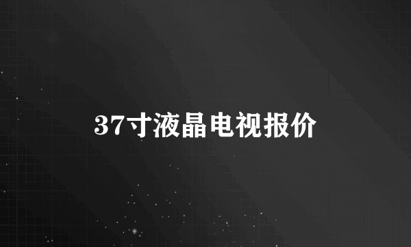 37寸液晶电视报价