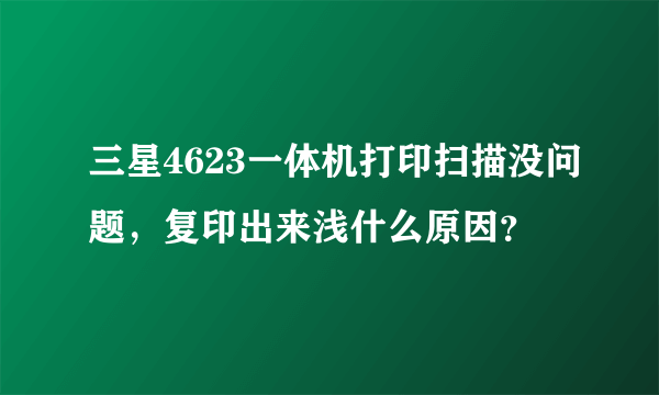 三星4623一体机打印扫描没问题，复印出来浅什么原因？