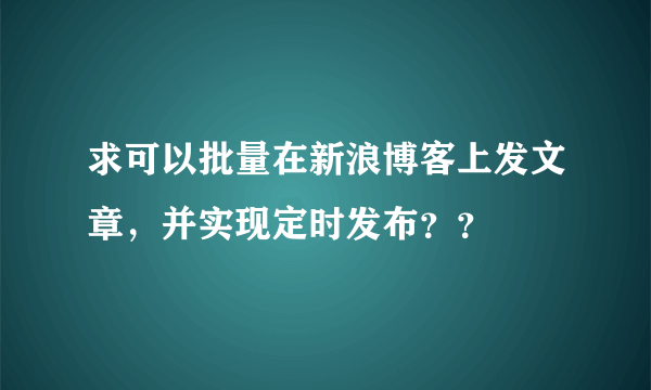 求可以批量在新浪博客上发文章，并实现定时发布？？