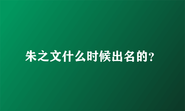 朱之文什么时候出名的？