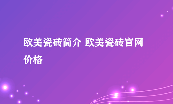 欧美瓷砖简介 欧美瓷砖官网价格