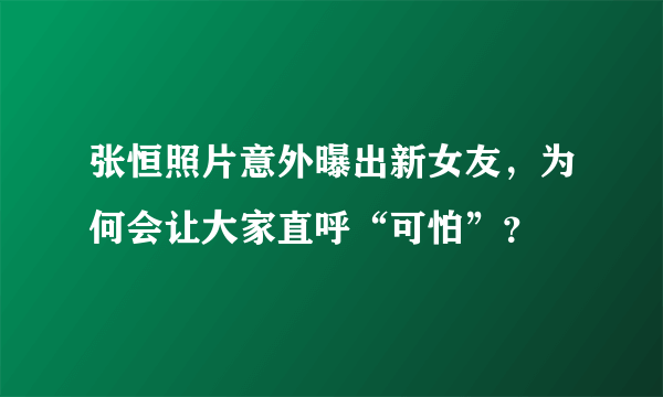 张恒照片意外曝出新女友，为何会让大家直呼“可怕”？