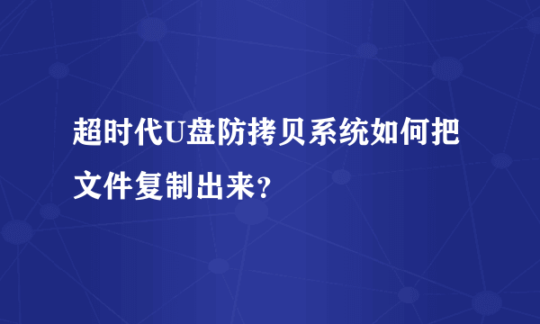 超时代U盘防拷贝系统如何把文件复制出来？