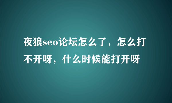 夜狼seo论坛怎么了，怎么打不开呀，什么时候能打开呀